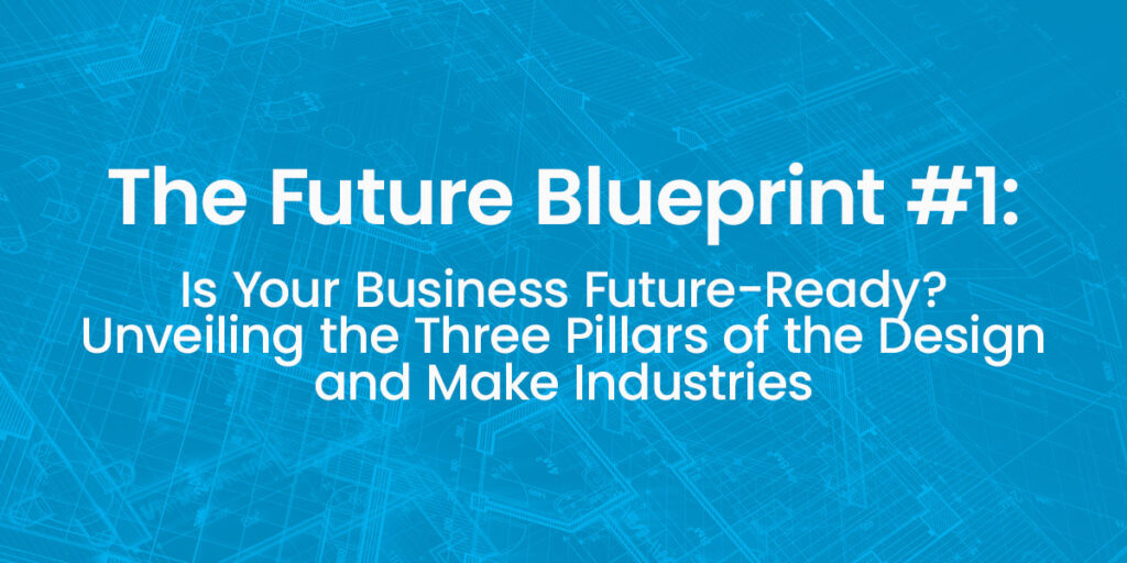 Is Your Business Future-Ready? Unveiling the Three Pillars of the Design and Make Industries